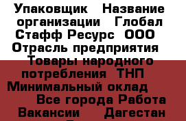 Упаковщик › Название организации ­ Глобал Стафф Ресурс, ООО › Отрасль предприятия ­ Товары народного потребления (ТНП) › Минимальный оклад ­ 45 000 - Все города Работа » Вакансии   . Дагестан респ.,Дагестанские Огни г.